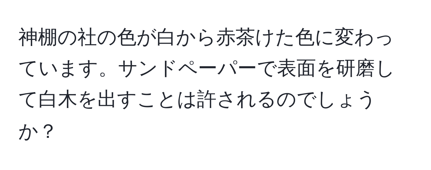 神棚の社の色が白から赤茶けた色に変わっています。サンドペーパーで表面を研磨して白木を出すことは許されるのでしょうか？