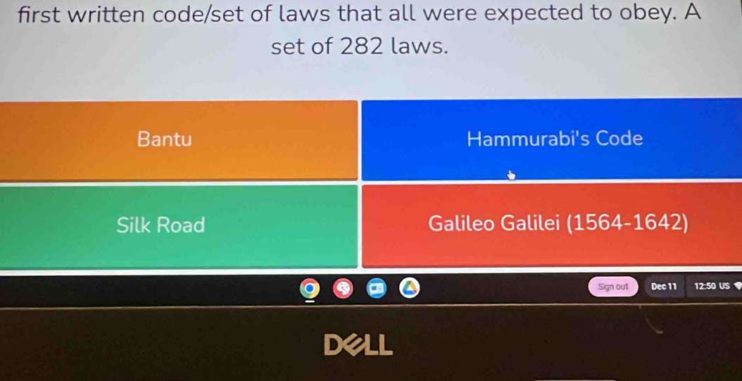 first written code/set of laws that all were expected to obey. A 
set of 282 laws. 
Bantu Hammurabi's Code 
Silk Road Galileo Galilei (1564-1642) 
Sign out Dec 11 12:50 US 
Dell