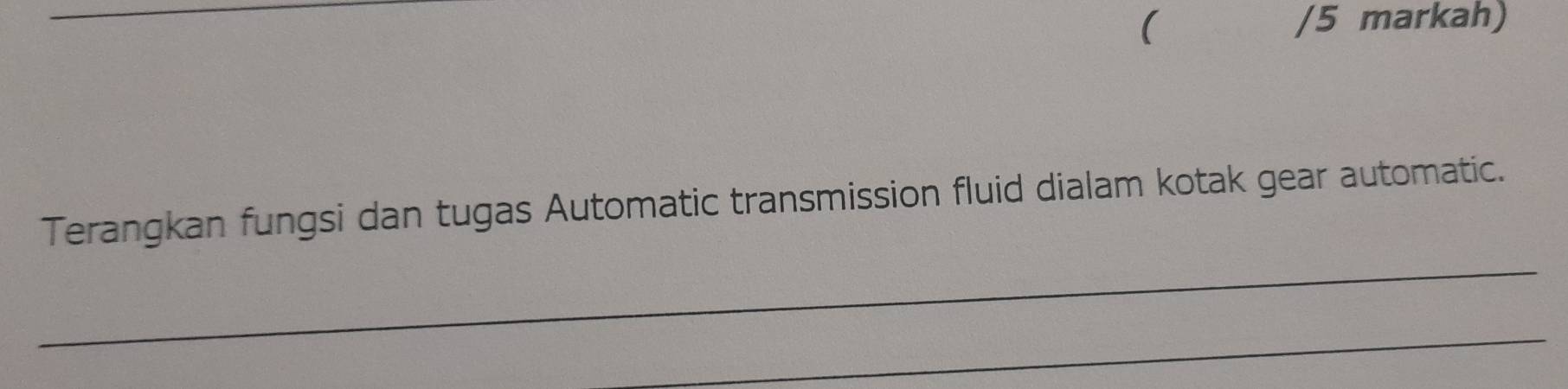 ( /5 markah) 
_ 
Terangkan fungsi dan tugas Automatic transmission fluid dialam kotak gear automatic. 
_