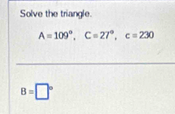 Solve the triangle.
A=109°, C=27°, c=230
B=□°