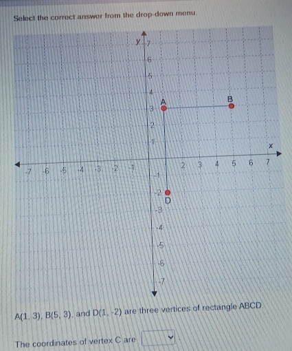 Select the correct answer from the drop-down menu.
A(1.3), B(5,3) , and D(1,-2) are three vertices of rectangle A
The coordinates of vertex C are