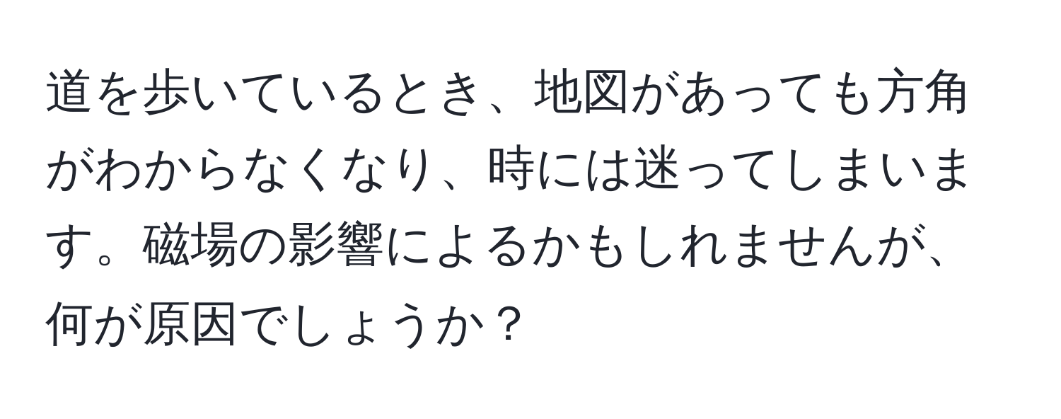 道を歩いているとき、地図があっても方角がわからなくなり、時には迷ってしまいます。磁場の影響によるかもしれませんが、何が原因でしょうか？