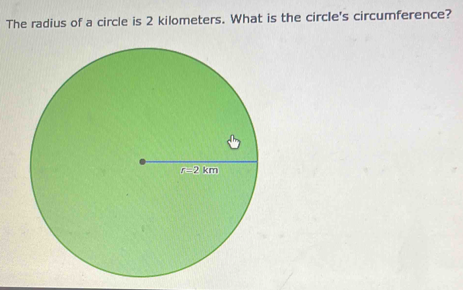 The radius of a circle is 2 kilometers. What is the circle's circumference?