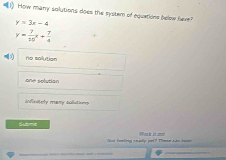 How many solutions does the system of equations below have?
y=3x-4
y= 7/10 x+ 7/4 
no solution
one solution
infinitely many solutions
Suame
Wark it out
Not feeling ready yet? These can help: