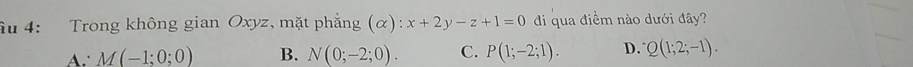 âu 4: Trong không gian Oxyz, mặt phẳng (α): x+2y-z+1=0 di qua điểm nào dưới đây?
D.
A∴ M(-1;0;0) B. N(0;-2;0). C. P(1;-2;1). Q(1;2;-1).