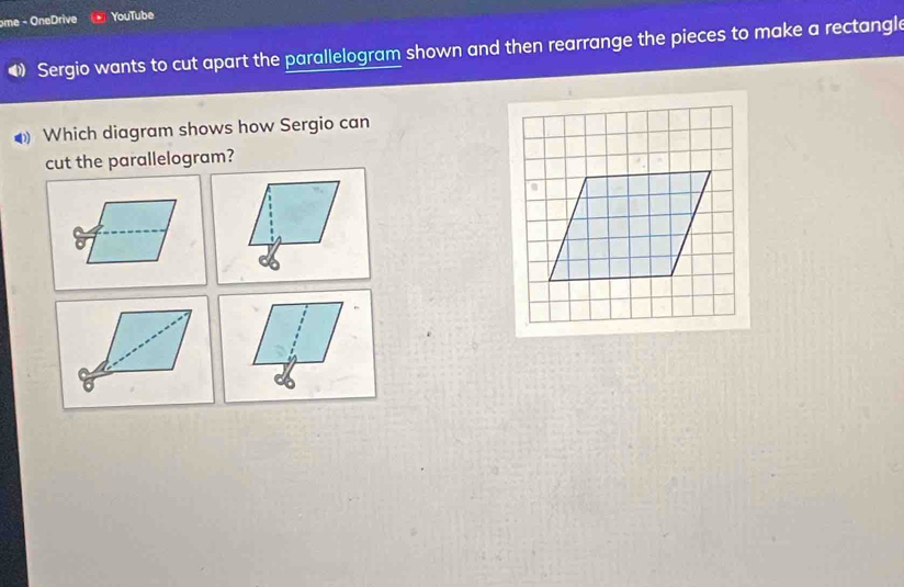 ome - OneDrive YouTube 
Sergio wants to cut apart the parallelogram shown and then rearrange the pieces to make a rectangle 
Which diagram shows how Sergio can 
cut the parallelogram?