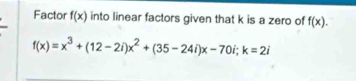 Factor f(x) into linear factors given that k is a zero of f(x).
f(x)=x^3+(12-2i)x^2+(35-24i)x-70i; k=2i