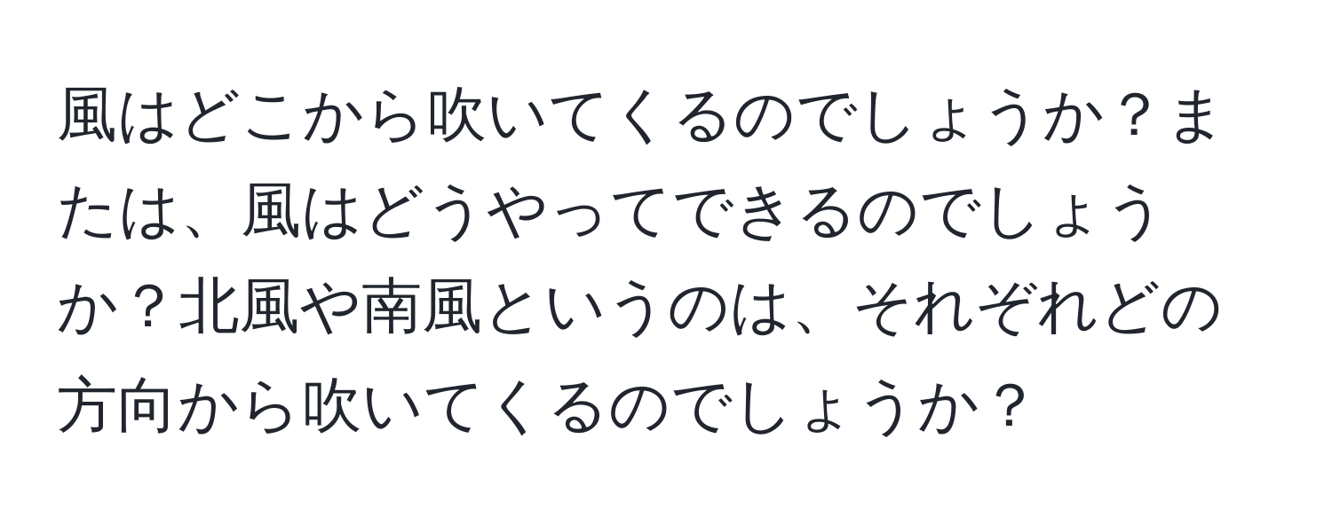 風はどこから吹いてくるのでしょうか？または、風はどうやってできるのでしょうか？北風や南風というのは、それぞれどの方向から吹いてくるのでしょうか？