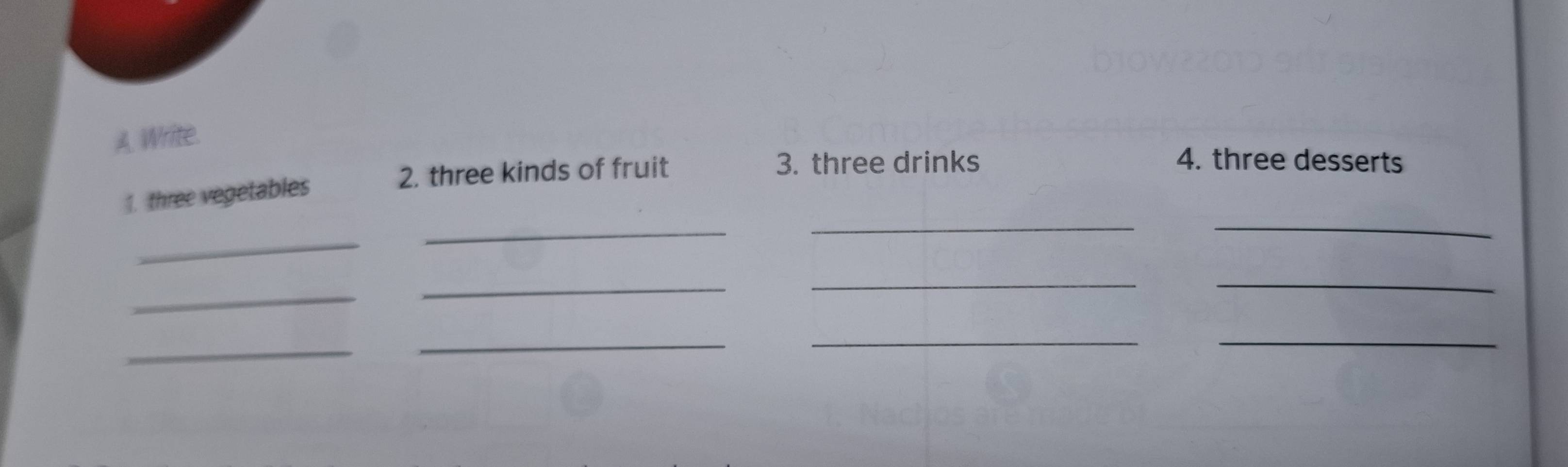 Write. 
2. three kinds of fruit 
3. three drinks 4. three desserts 
__ 
1. three vegetables 
_ 
_ 
_ 
_ 
__ 
_ 
_ 
__