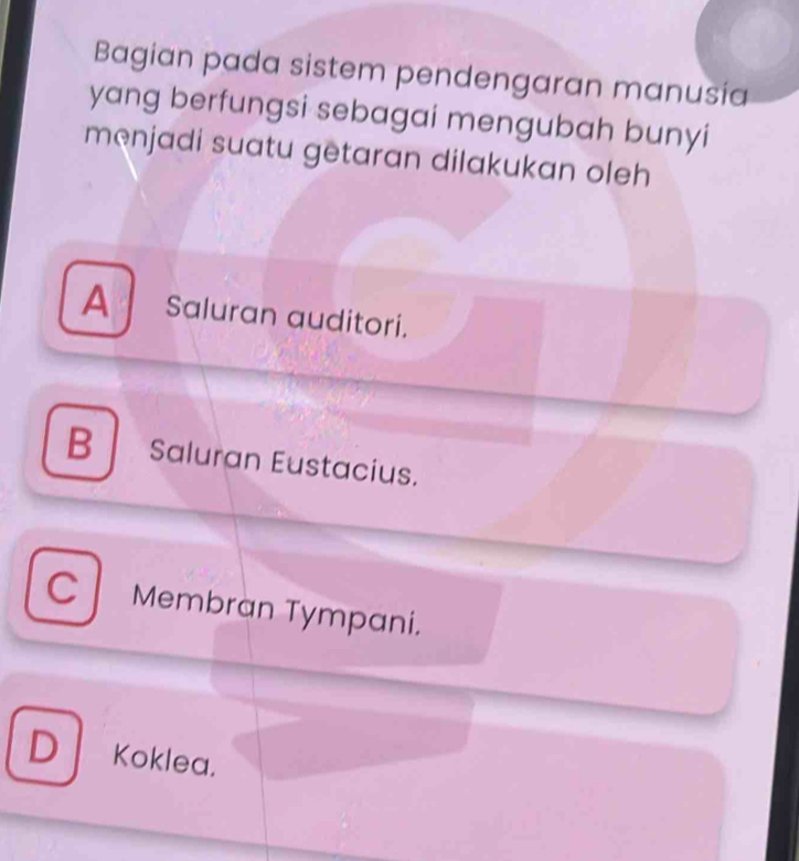 Bagian pada sistem pendengaran manusia
yang berfungsi sebagai mengubah bunyi
menjadi suatu getaran dilakukan oleh
A Saluran auditori.
B Saluran Eustacius.
C Membran Tympani.
D Koklea.