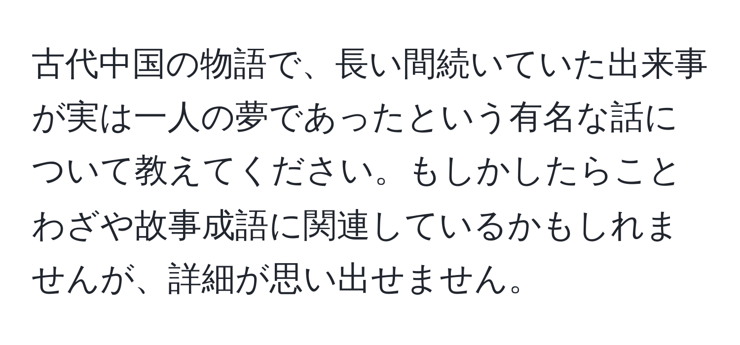 古代中国の物語で、長い間続いていた出来事が実は一人の夢であったという有名な話について教えてください。もしかしたらことわざや故事成語に関連しているかもしれませんが、詳細が思い出せません。