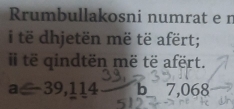 Rrumbullakosni numrat e n 
i të dhjetën më të afërt; 
të qindtën më të afërt.
a≤slant -39,114 b 7,06 □