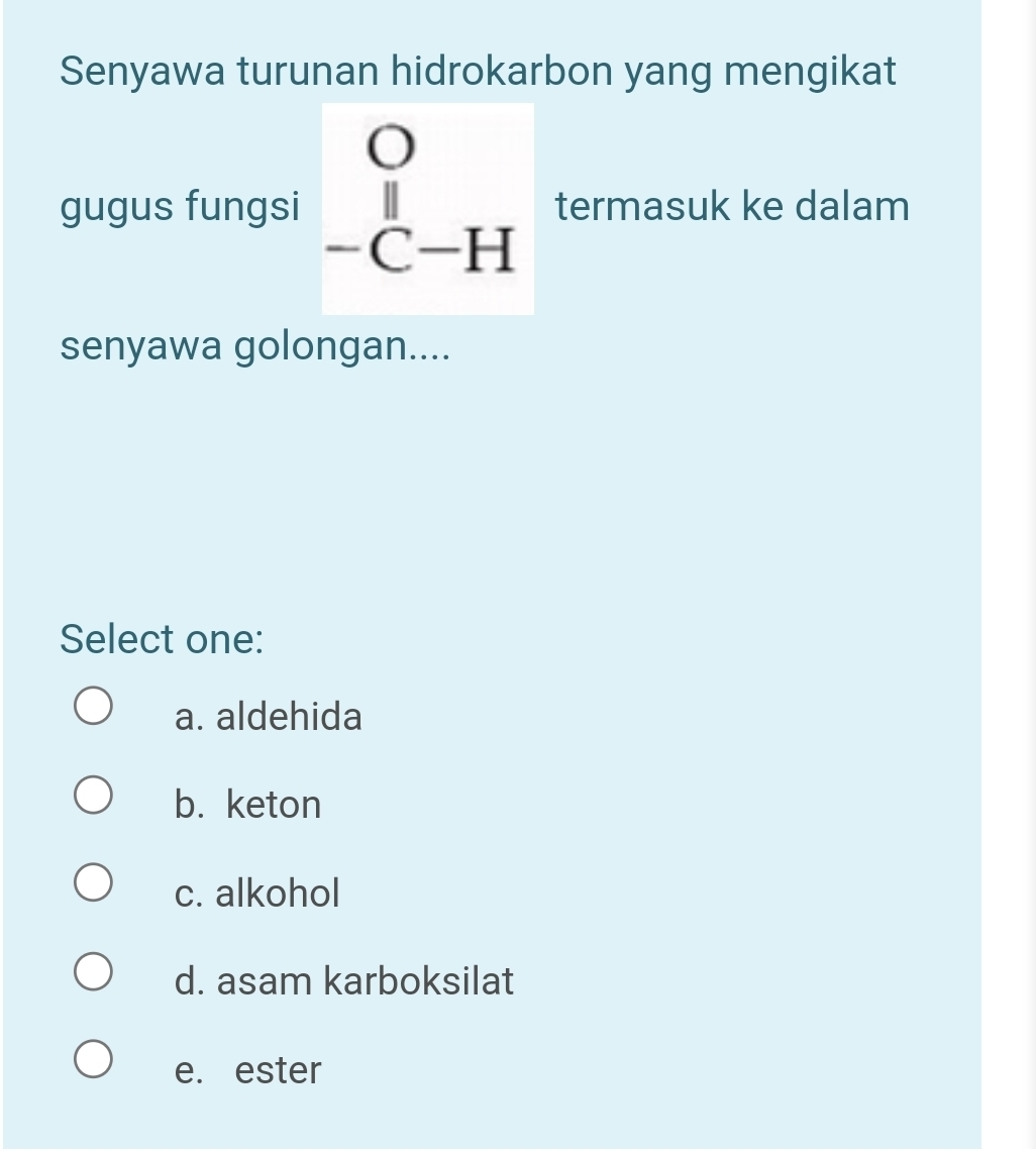 Senyawa turunan hidrokarbon yang mengikat
gugus fungsi beginarrayr O -C-Hendarray termasuk ke dalam
senyawa golongan....
Select one:
a. aldehida
b. keton
c. alkohol
d. asam karboksilat
e. ester