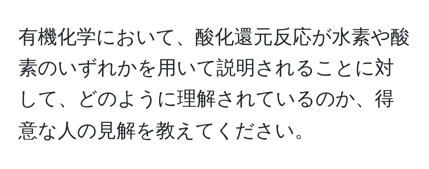 有機化学において、酸化還元反応が水素や酸素のいずれかを用いて説明されることに対して、どのように理解されているのか、得意な人の見解を教えてください。