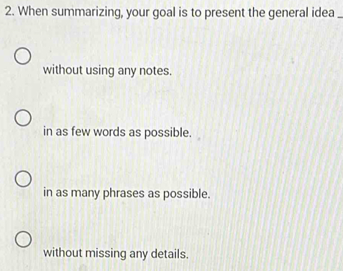 When summarizing, your goal is to present the general idea_
without using any notes.
in as few words as possible.
in as many phrases as possible.
without missing any details.