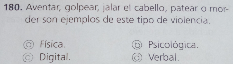 Aventar, golpear, jalar el cabello, patear o mor-
der son ejemplos de este tipo de violencia.
Física. ⑤ Psicológica.
◎ Digital. @ Verbal.