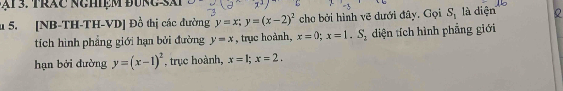 ại 3. trác Nghiệm Bung sài 
u 5. [NB-TH-TH-VD] Đồ thị các đường y=x; y=(x-2)^2 cho bởi hình vẽ dưới đây. Gọi S_1 là diện 
Q 
tích hình phẳng giới hạn bởi đường y=x , trục hoành, x=0; x=1. S_2 diện tích hình phẳng giới 
hạn bởi đường y=(x-1)^2 , trục hoành, x=1; x=2.