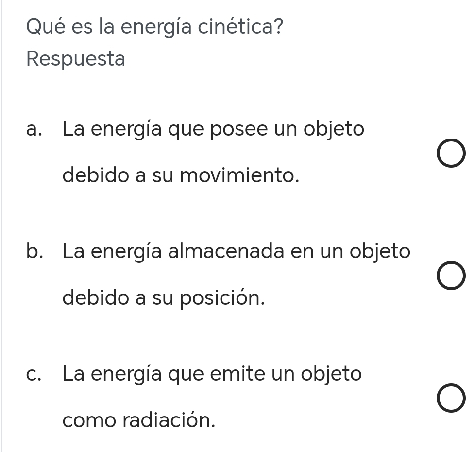 Qué es la energía cinética?
Respuesta
a. La energía que posee un objeto
debido a su movimiento.
b. La energía almacenada en un objeto
debido a su posición.
c. La energía que emite un objeto
como radiación.