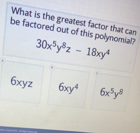 What is the greatest factor that can
be factored out of this polynomial?
A 30x^5y^8z-18xy^4
B
6xyz 6xy^4 6x^5y^8
ellus Corporation. All Nights Beserved