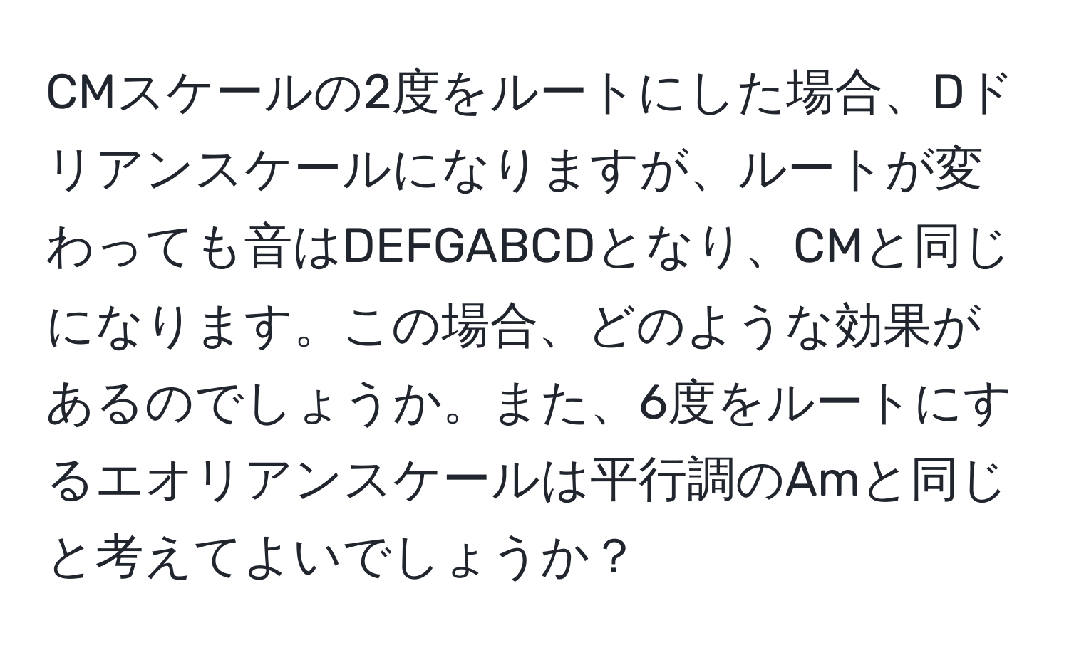 CMスケールの2度をルートにした場合、Dドリアンスケールになりますが、ルートが変わっても音はDEFGABCDとなり、CMと同じになります。この場合、どのような効果があるのでしょうか。また、6度をルートにするエオリアンスケールは平行調のAmと同じと考えてよいでしょうか？