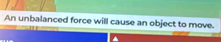 An unbalanced force will cause an object to move.