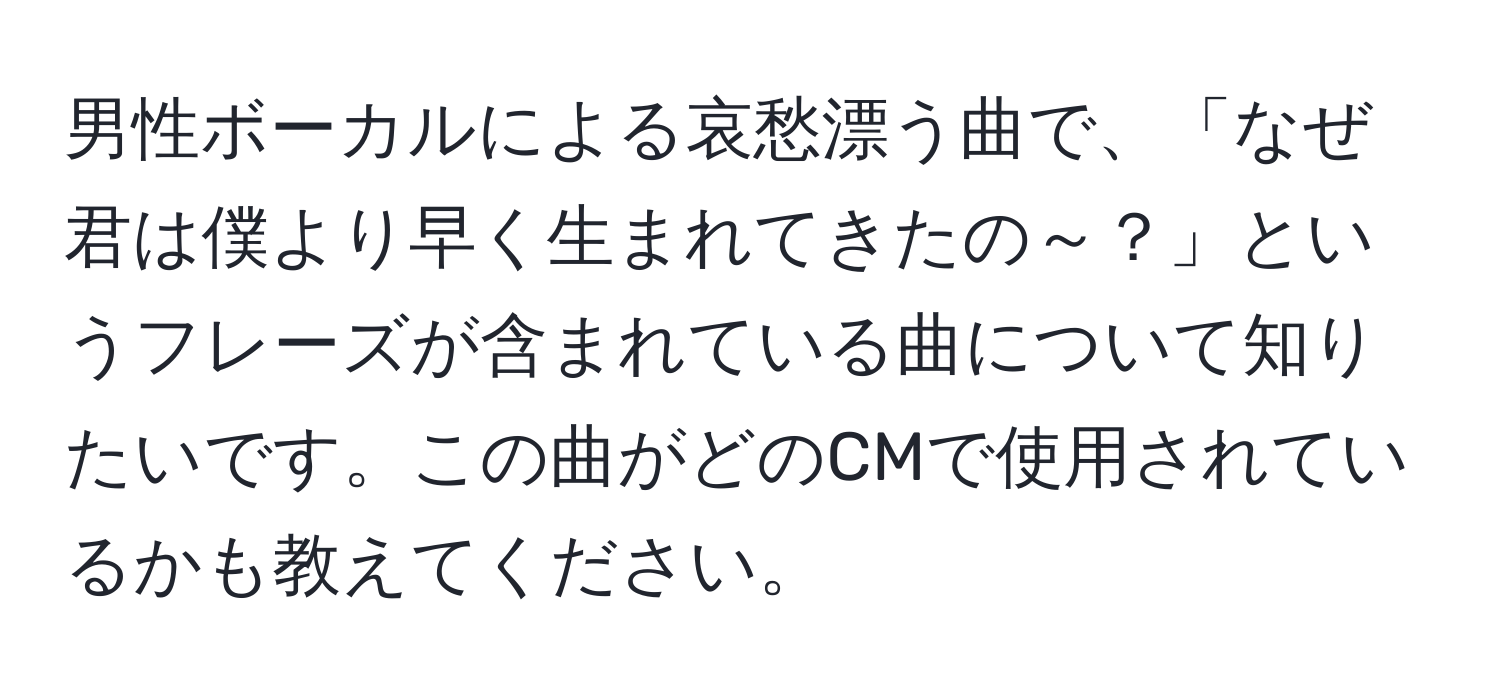 男性ボーカルによる哀愁漂う曲で、「なぜ君は僕より早く生まれてきたの～？」というフレーズが含まれている曲について知りたいです。この曲がどのCMで使用されているかも教えてください。