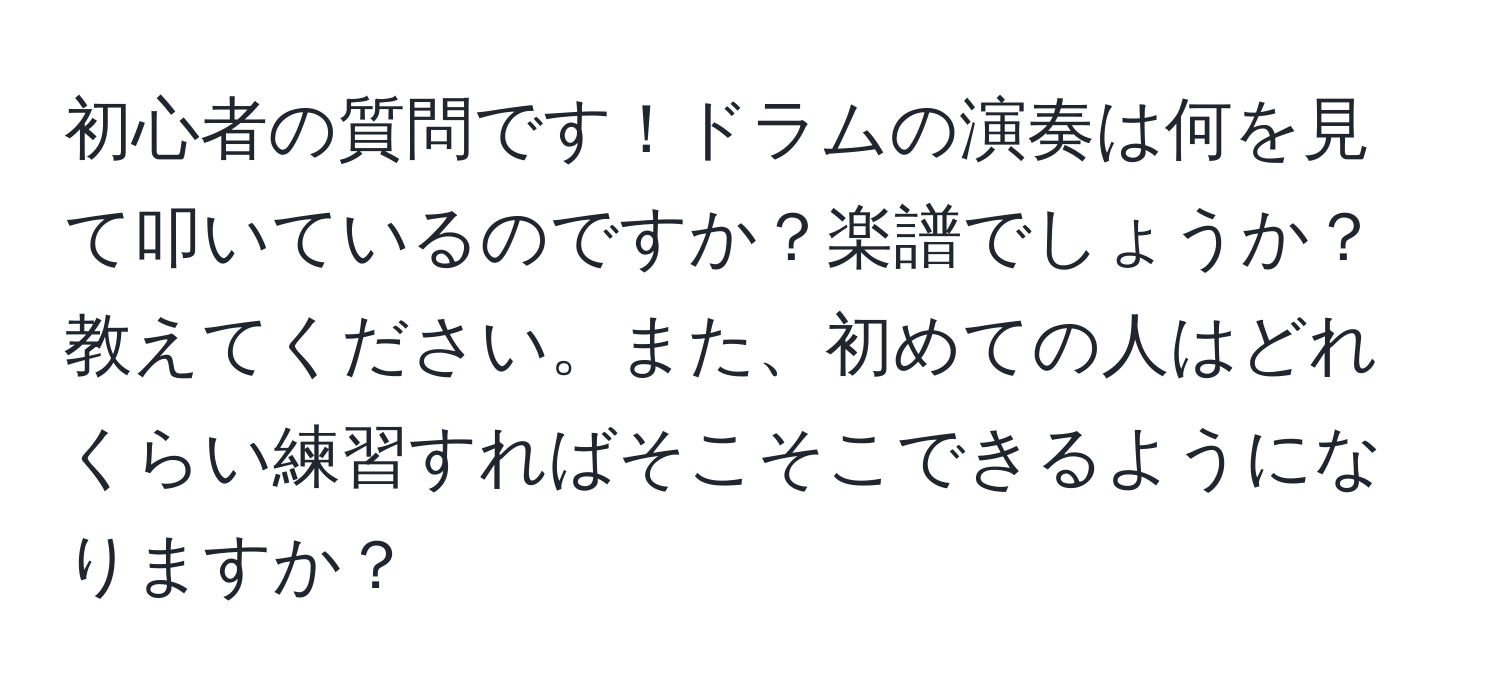 初心者の質問です！ドラムの演奏は何を見て叩いているのですか？楽譜でしょうか？教えてください。また、初めての人はどれくらい練習すればそこそこできるようになりますか？