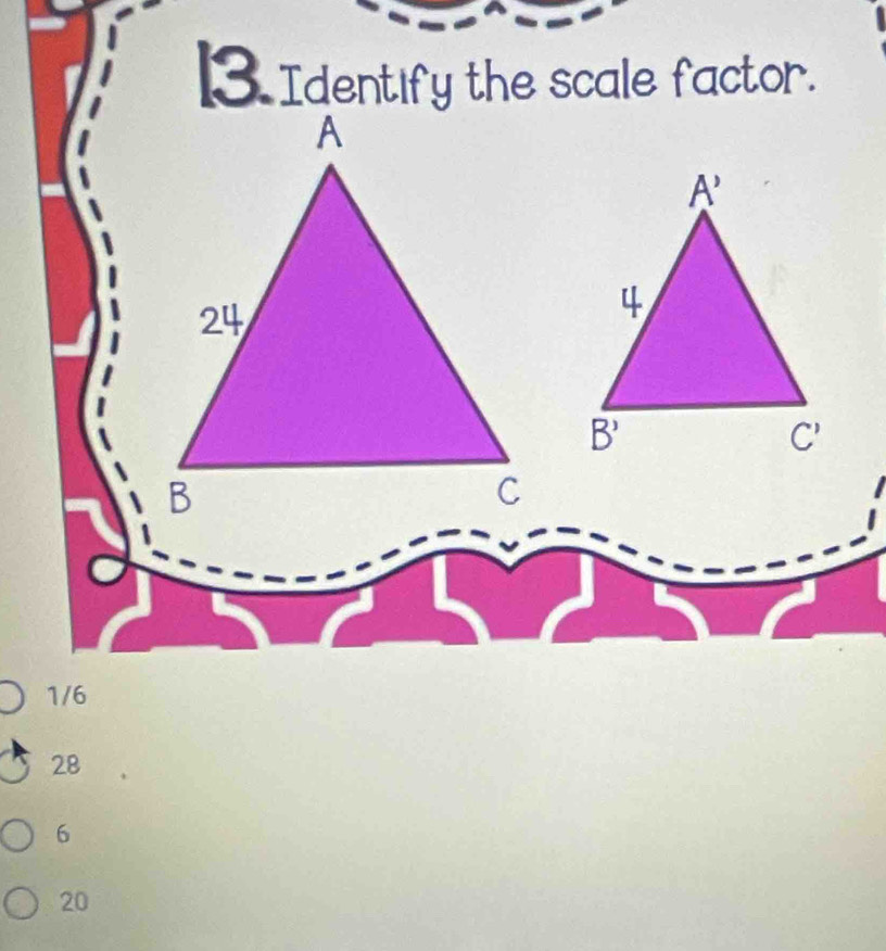 Identify the scale factor.
1/6
28
6
20