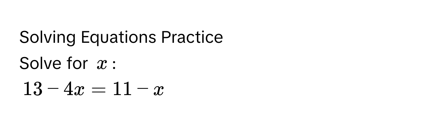 Solving Equations Practice 
Solve for $x$ :
$13 - 4x = 11 - x$