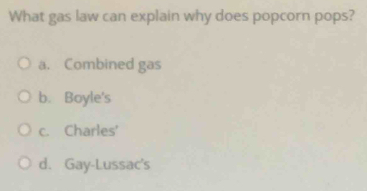 What gas law can explain why does popcorn pops?
a. Combined gas
b. Boyle's
c. Charles'
d. Gay-Lussac's