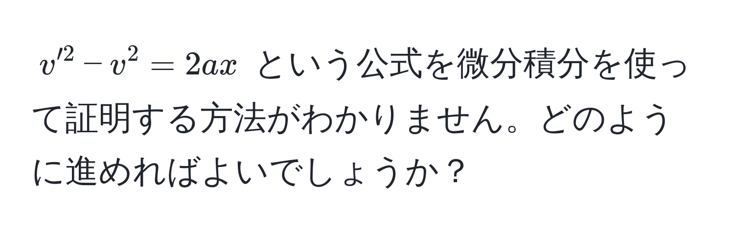 $v'^2 - v^2 = 2ax$ という公式を微分積分を使って証明する方法がわかりません。どのように進めればよいでしょうか？