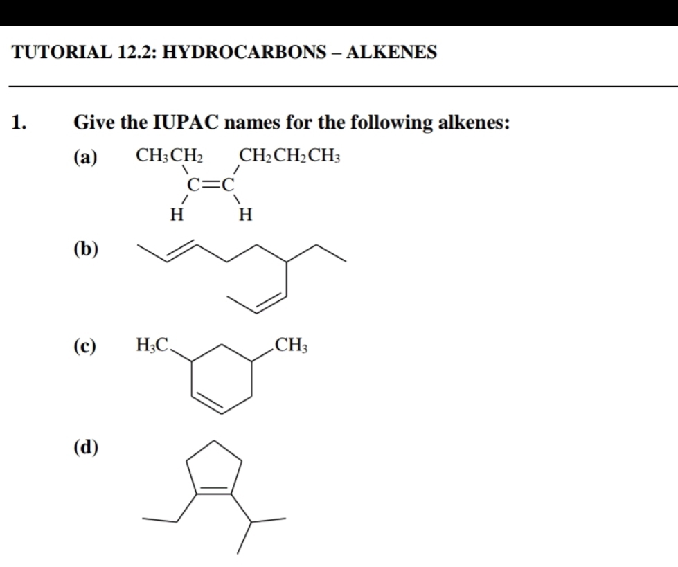 TUTORIAL 12.2: HYDROCARBONS - ALKENES
1. Give the IUPAC names for the following alkenes:
(a)
beginarrayr CH_3CH_2 C=C Hendarray beginarrayr CH_2CH_2CH_3 Hendarray
(b)
(c)
(d)