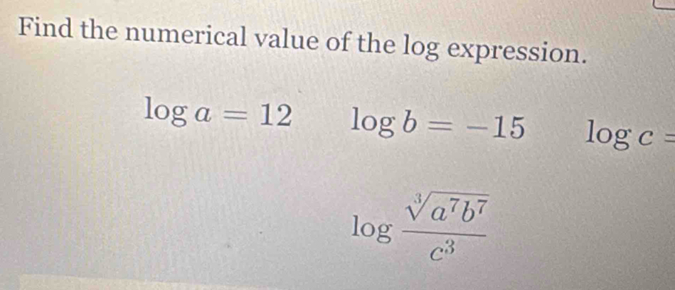 Find the numerical value of the log expression.
log a=12 log b=-15 log c=
log  sqrt[3](a^7b^7)/c^3 