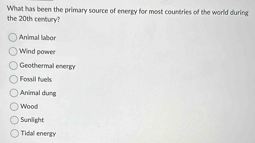 What has been the primary source of energy for most countries of the world during
the 20th century?
Animal labor
Wind power
Geothermal energy
Fossil fuels
Animal dung
Wood
Sunlight
Tidal energy