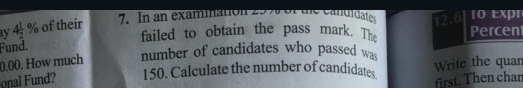 4 1/2 % of their 
7. In an examination 25. e candidat 12.6 10 Expr 
failed to obtain the pass mark. T Percen 
Fund.
0.00. How much number of candidates who passed wa 
onal Fund? 150. Calculate the number of candidates Write the quan 
first. Then char