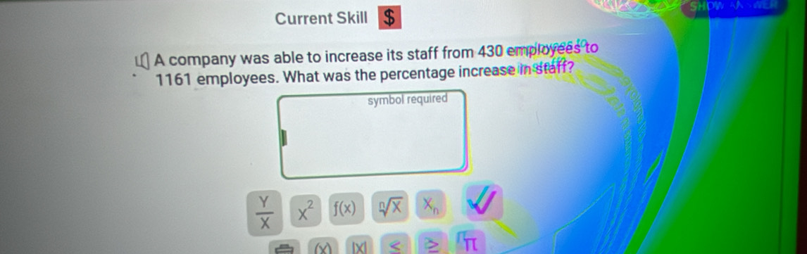 Current Skill $ SHOV 
A company was able to increase its staff from 430 employees to
1161 employees. What was the percentage increase in staff? 
symbol required
 Y/X  x^2 f(x) sqrt[n](x) X_n