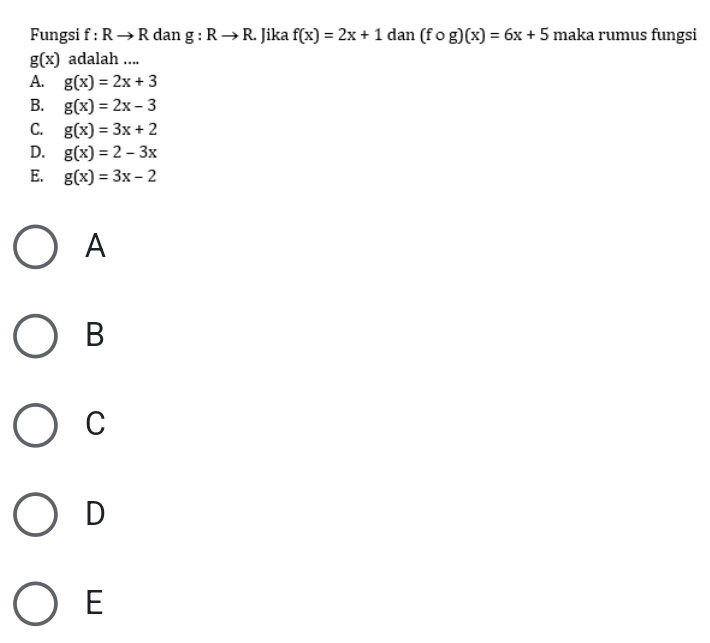 Fungsi f:Rto R dan g:Rto R. Jika f(x)=2x+1 dan (fcirc g)(x)=6x+5 maka rumus fungsi
g(x) adalah ....
A. g(x)=2x+3
B. g(x)=2x-3
C. g(x)=3x+2
D. g(x)=2-3x
E. g(x)=3x-2
A
B
C
D
E