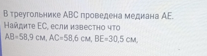 В треугольнике АВС проведена медиана АE. 
Найдите ΕС, если известно что
AB=58, 9cM, AC=58, 6cM, BE=30, 5cM,