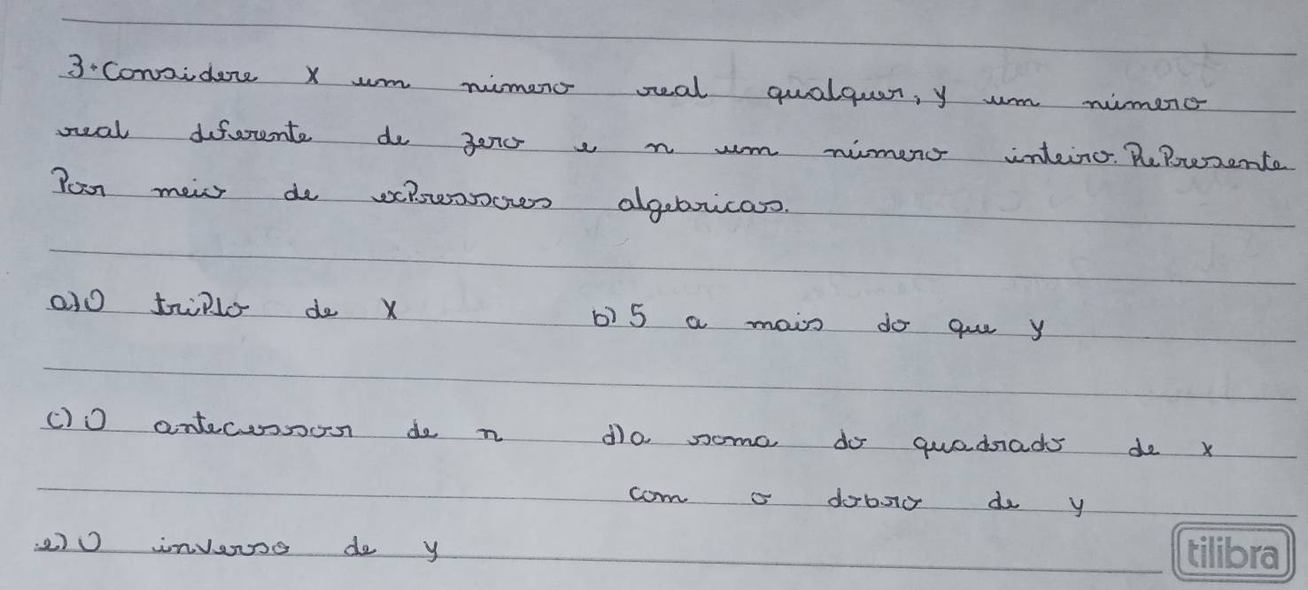 Conaidere x um nimero seal qualquar, y wm nimene 
oeal diferent do 3eo a n wm nimens inteino. PePsente 
Pam mei do vhowoows algebrican. 
al0 trllo do x b) 5 a main do gue y
() 0 antecesson do n do, some do quadsads de x
coma dobig do y
2) 0 invese de y