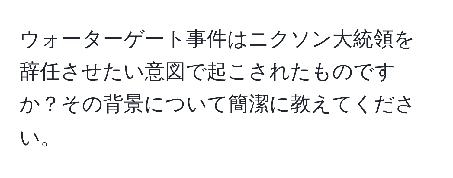 ウォーターゲート事件はニクソン大統領を辞任させたい意図で起こされたものですか？その背景について簡潔に教えてください。