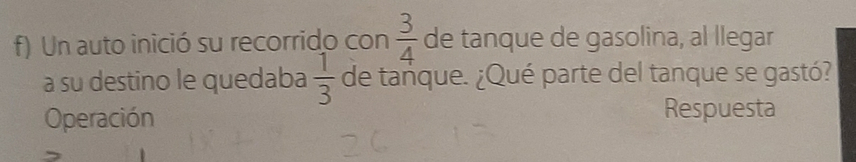 Un auto inició su recorrido con  3/4  de tanque de gasolina, al llegar 
a su destino le quedaba  1/3  de tanque. ¿Qué parte del tanque se gastó? 
Operación Respuesta