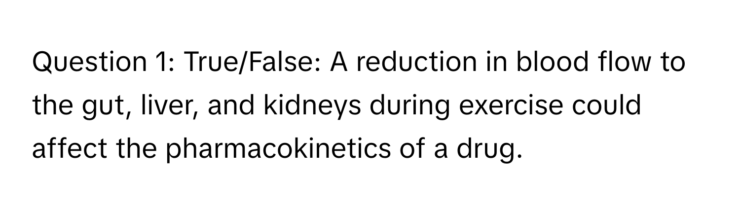 True/False: A reduction in blood flow to the gut, liver, and kidneys during exercise could affect the pharmacokinetics of a drug.