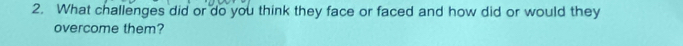 What challenges did or do you think they face or faced and how did or would they 
overcome them?