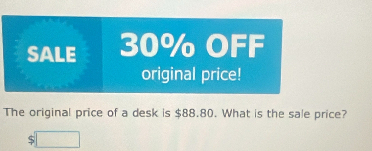 SALE 30% OFF 
original price! 
The original price of a desk is $88.80. What is the sale price?
$□