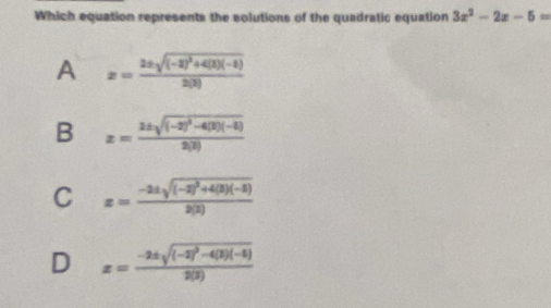 Which equation represents the solutions of the quadratic equation 3x^2-2x-5=
A x=frac 2± sqrt((-2)^2)+4(1)(-1)2(3)
B x=frac 2± sqrt((-2)^2)-4(3)(-6)2(3)
C x=frac -2± sqrt((-2)^2)+4(3)(-5)2(2)
D x=frac -2± sqrt((-2)^2)-4(3)(-5)2(3)