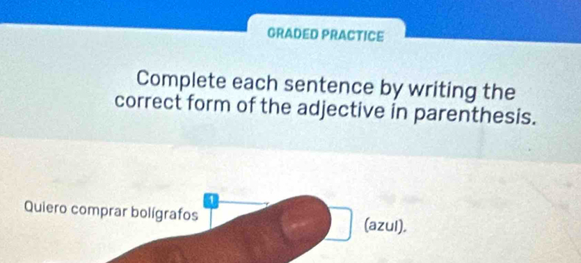 GRADED PRACTICE 
Complete each sentence by writing the 
correct form of the adjective in parenthesis. 
4 
Quiero comprar bolígrafos 
(azul).