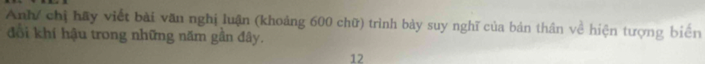 Anh/ chị hãy viết bài văn nghị luận (khoảng 600 chữ) trình bảy suy nghĩ của bản thân về hiện tượng biển 
đổi khí hậu trong những năm gần đây. 
12