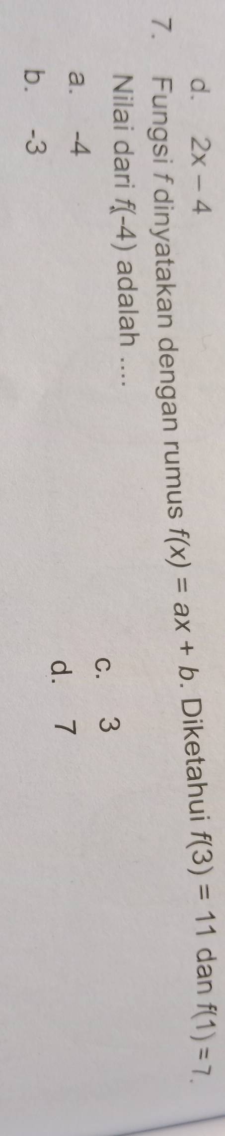 d. 2x-4
7. Fungsi f dinyatakan dengan rumus f(x)=ax+b. Diketahui f(3)=11 dan f(1)=7. 
Nilai dari f(-4) adalah ....
c. 3
a. -4
d. 7
b. -3