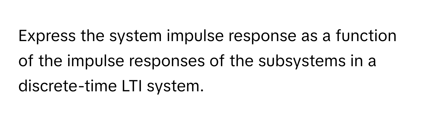 Express the system impulse response as a function of the impulse responses of the subsystems in a discrete-time LTI system.