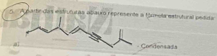 A partir das estruturas abaixo represente a fórmula estrutural pedida 
- Condensada